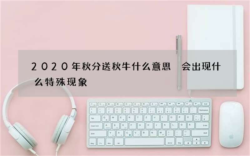 2020年秋分送秋牛什么意思 会出现什么特殊现象